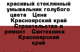 красивый стеклянный умывальник голубого цвета › Цена ­ 3 000 - Красноярский край Строительство и ремонт » Сантехника   . Красноярский край